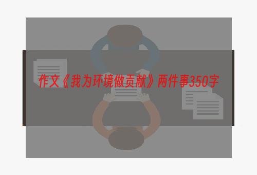 作文《我为环境做贡献》两件事350字