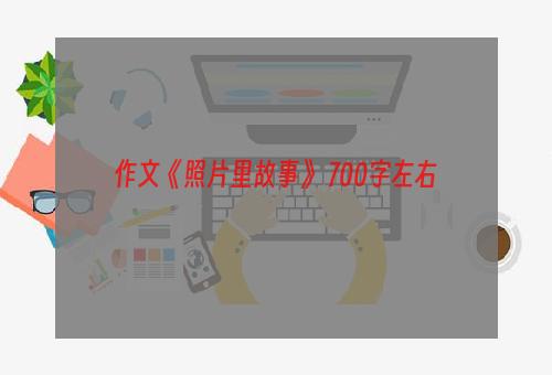 作文《照片里故事》 700字左右