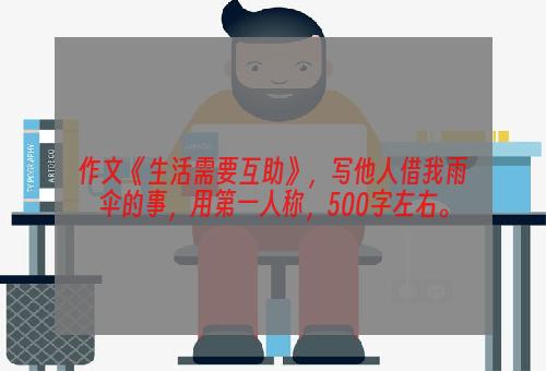 作文《生活需要互助》，写他人借我雨伞的事，用第一人称，500字左右。