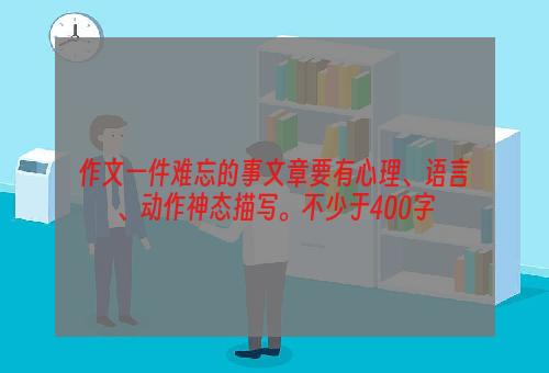 作文一件难忘的事文章要有心理、语言、动作神态描写。不少于400字
