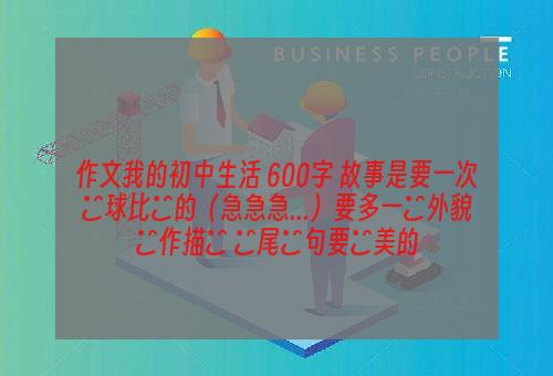 作文我的初中生活 600字 故事是要一次籃球比賽的（急急急...）要多一點外貌動作描寫 頭尾語句要優美的