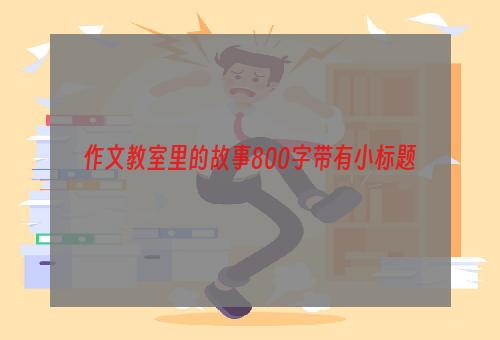 作文教室里的故事800字带有小标题