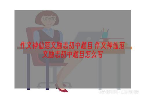 作文神仙范文励志初中题目 作文神仙范文励志初中题目怎么写