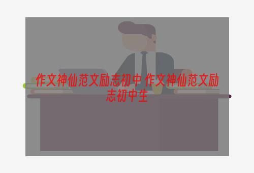作文神仙范文励志初中 作文神仙范文励志初中生