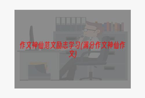 作文神仙范文励志学习(满分作文神仙作文)