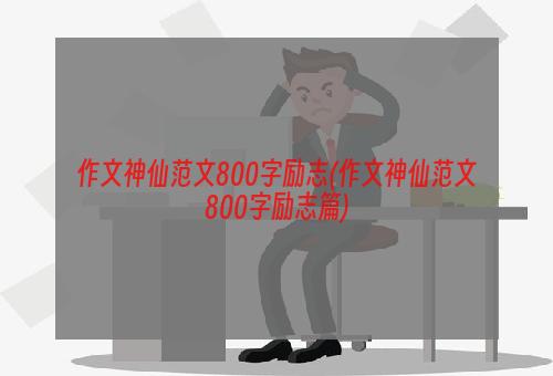 作文神仙范文800字励志(作文神仙范文800字励志篇)