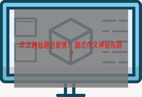 作文神仙题目爱情？ 励志作文神仙标题？