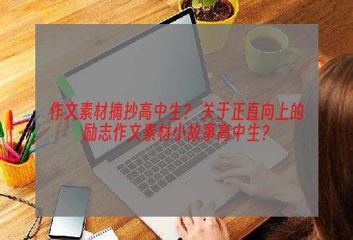 作文素材摘抄高中生？ 关于正直向上的励志作文素材小故事高中生？