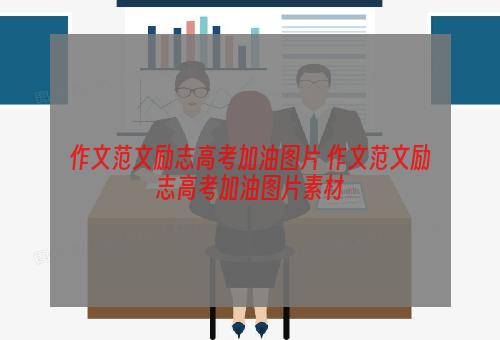 作文范文励志高考加油图片 作文范文励志高考加油图片素材