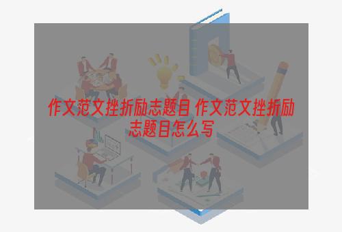 作文范文挫折励志题目 作文范文挫折励志题目怎么写