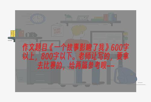 作文题目《一个故事影响了我》600字以上，800字以下。老师让写的，要拿去比赛的，给两篇参考呗~~