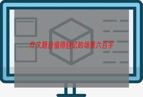 作文题目值得回忆的场景六百字