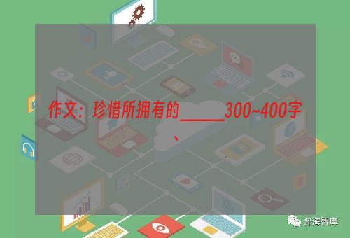 作文：珍惜所拥有的____300~400字、
