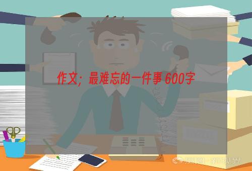 作文；最难忘的一件事 600字