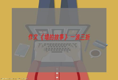 作文 《墙的故事》 一波三折