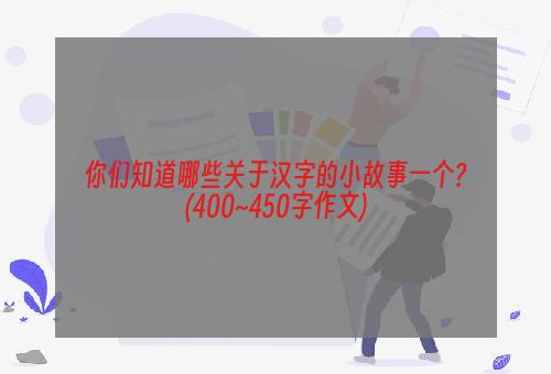 你们知道哪些关于汉字的小故事一个?(400~450字作文)