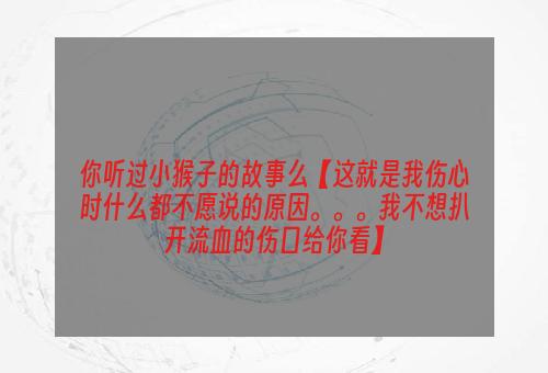 你听过小猴子的故事么【这就是我伤心时什么都不愿说的原因。。。我不想扒开流血的伤口给你看】