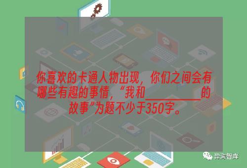 你喜欢的卡通人物出现，你们之间会有哪些有趣的事情，“我和_______的故事”为题不少于350字。