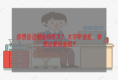 你想自己创业吗作文？ 大学毕业后，你想过要创业吗？