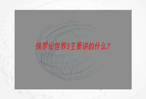 侏罗纪世界3主要讲的什么？