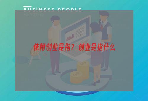 依附创业是指？ 创业是指什么