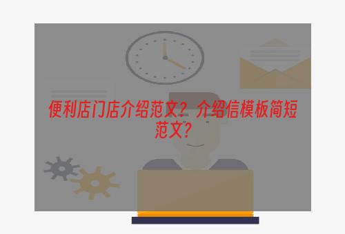 便利店门店介绍范文？ 介绍信模板简短范文？
