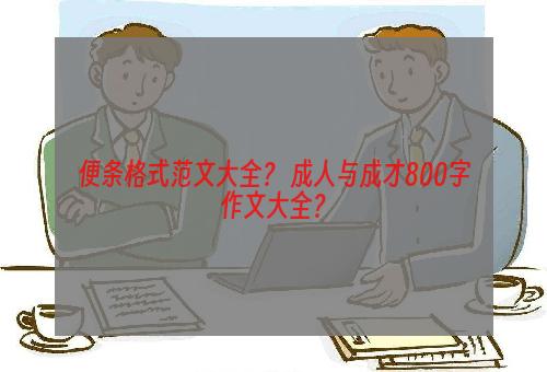 便条格式范文大全？ 成人与成才800字作文大全？