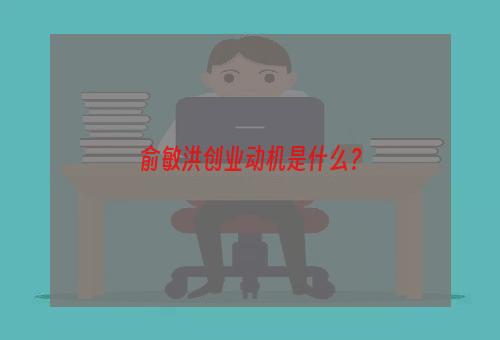 俞敏洪创业动机是什么？