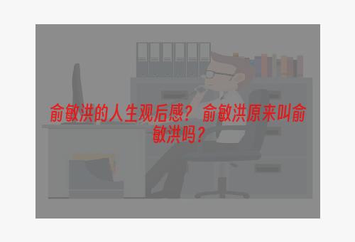 俞敏洪的人生观后感？ 俞敏洪原来叫俞敏洪吗？