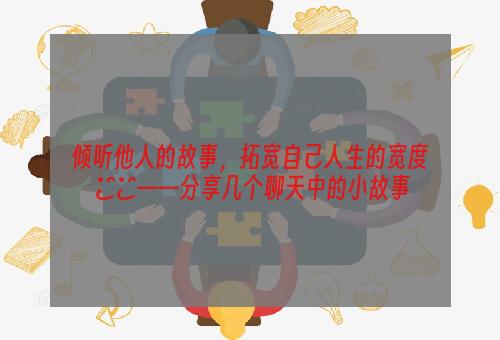 倾听他人的故事，拓宽自己人生的宽度 ﻿﻿——分享几个聊天中的小故事