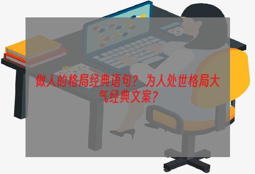 做人的格局经典语句？ 为人处世格局大气经典文案？