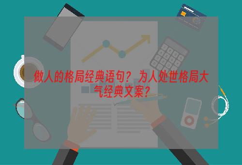 做人的格局经典语句？ 为人处世格局大气经典文案？