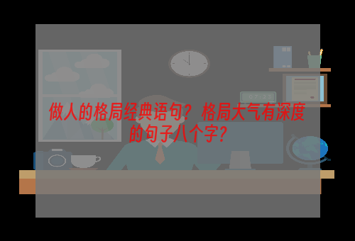 做人的格局经典语句？ 格局大气有深度的句子八个字？