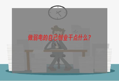 做弱电的自己创业干点什么？