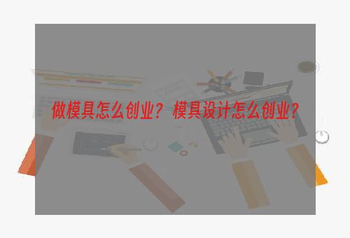 做模具怎么创业？ 模具设计怎么创业？