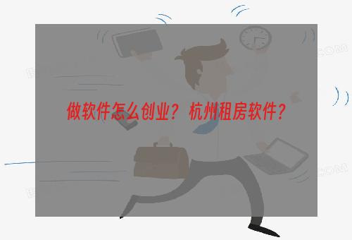 做软件怎么创业？ 杭州租房软件？