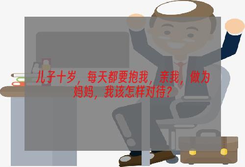 儿子十岁，每天都要抱我，亲我，做为妈妈，我该怎样对待？
