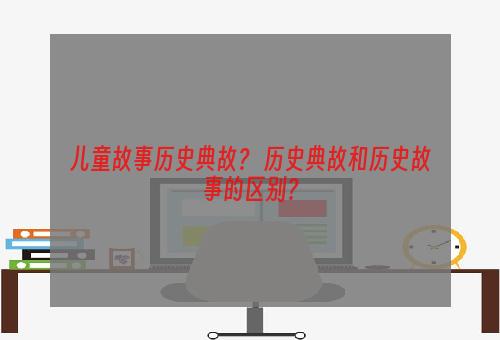 儿童故事历史典故？ 历史典故和历史故事的区别？