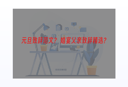 元旦致辞范文？ 婚宴父亲致辞精选？