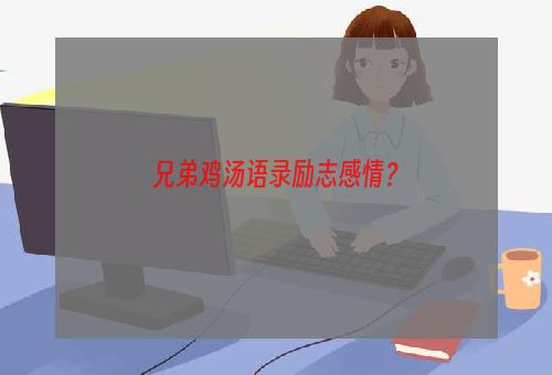 兄弟鸡汤语录励志感情？