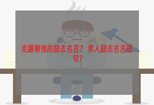 克服懒惰的励志名言？ 男人励志名言短句？