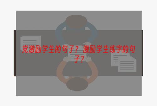 党激励学生的句子？ 激励学生练字的句子？