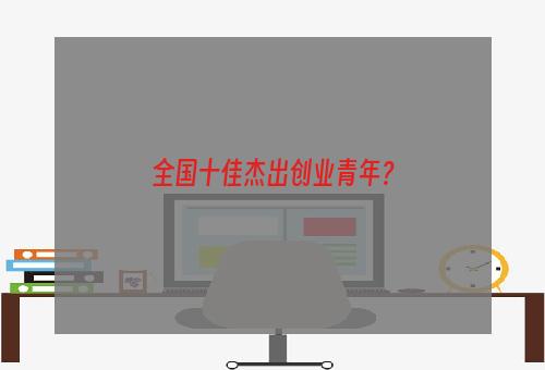 全国十佳杰出创业青年？