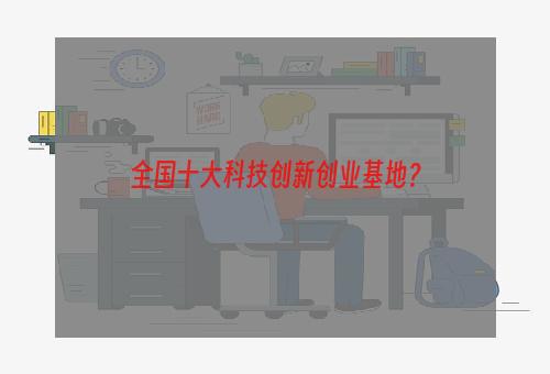 全国十大科技创新创业基地？