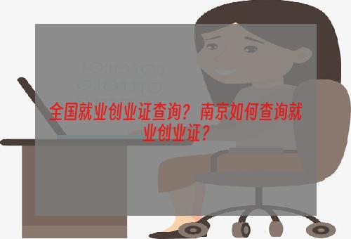 全国就业创业证查询？ 南京如何查询就业创业证？