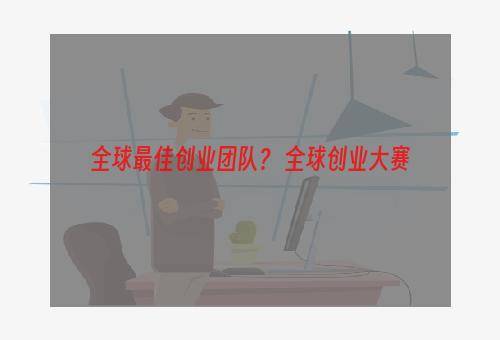 全球最佳创业团队？ 全球创业大赛