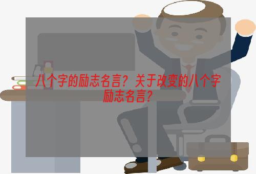 八个字的励志名言？ 关于改变的八个字励志名言？