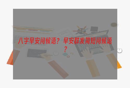 八字早安问候语？ 早安群发简短问候语？