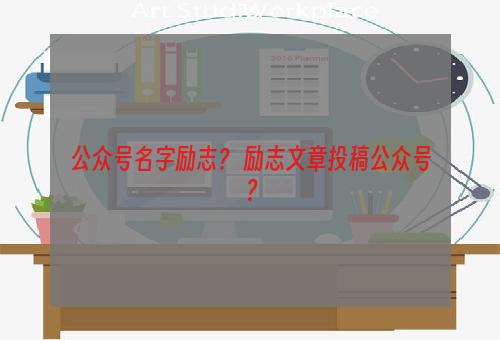 公众号名字励志？ 励志文章投稿公众号？