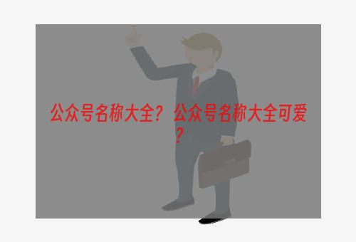 公众号名称大全？ 公众号名称大全可爱？